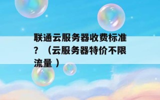 联通云服务器收费标准？（云服务器特价不限流量 ）