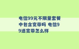 电信99元不限量套餐中包含宽带吗 电信99送宽带怎么样 