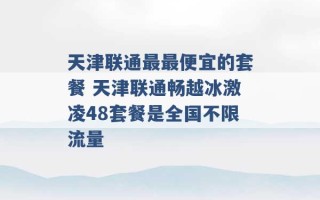 天津联通最最便宜的套餐 天津联通畅越冰激凌48套餐是全国不限流量 