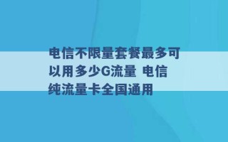 电信不限量套餐最多可以用多少G流量 电信纯流量卡全国通用 