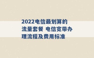 2022电信最划算的流量套餐 电信宽带办理流程及费用标准 