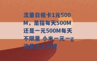 流量日租卡1元500M，是指每天500M还是一元500M每天不限量 小米一元一g流量怎么办理 