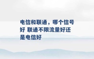 电信和联通，哪个信号好 联通不限流量好还是电信好 