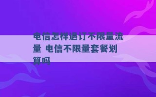 电信怎样退订不限量流量 电信不限量套餐划算吗 