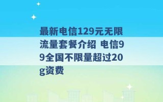 最新电信129元无限流量套餐介绍 电信99全国不限量超过20g资费 