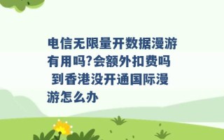 电信无限量开数据漫游有用吗?会额外扣费吗 到香港没开通国际漫游怎么办 