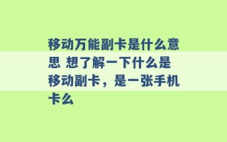 移动万能副卡是什么意思 想了解一下什么是移动副卡，是一张手机卡么 