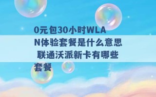 0元包30小时WLAN体验套餐是什么意思 联通沃派新卡有哪些套餐 