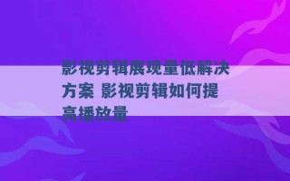 影视剪辑展现量低解决方案 影视剪辑如何提高播放量 