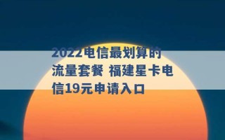 2022电信最划算的流量套餐 福建星卡电信19元申请入口 