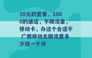 38元的套餐，1000的通话，不限流量，移动卡，办这个合适不 广西移动无限流量多少钱一个月 