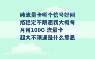 纯流量卡哪个信号好网络稳定不限速我大概每月用100G 流量卡超大不限速是什么意思 