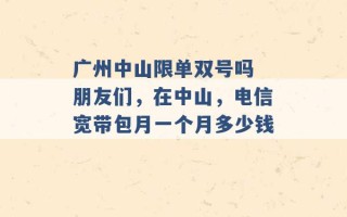 广州中山限单双号吗 朋友们，在中山，电信宽带包月一个月多少钱 