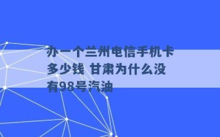 办一个兰州电信手机卡多少钱 甘肃为什么没有98号汽油 