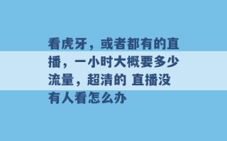 看虎牙，或者都有的直播，一小时大概要多少流量，超清的 直播没有人看怎么办 