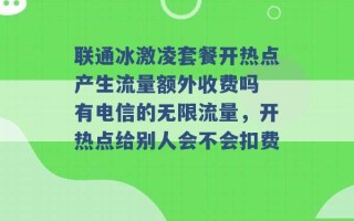 联通冰激凌套餐开热点产生流量额外收费吗 有电信的无限流量，开热点给别人会不会扣费 