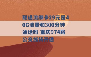 联通流绑卡29元是40G流量和300分钟通话吗 重庆974路公交线将开通 