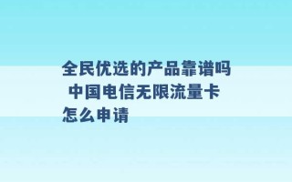 全民优选的产品靠谱吗 中国电信无限流量卡怎么申请 