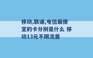 移动,联通,电信最便宜的卡分别是什么 移动13元不限流量 