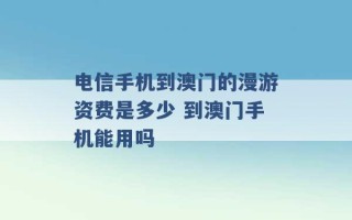 电信手机到澳门的漫游资费是多少 到澳门手机能用吗 