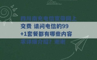 四川南充电信宽带网上交费 请问电信的99+1套餐都有哪些内容求详细介绍？谢谢 