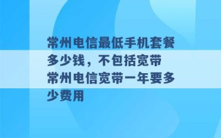 常州电信最低手机套餐多少钱，不包括宽带 常州电信宽带一年要多少费用 