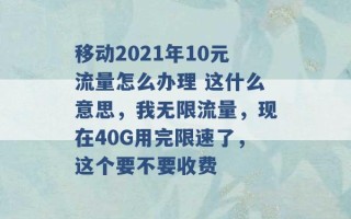 移动2021年10元流量怎么办理 这什么意思，我无限流量，现在40G用完限速了，这个要不要收费 