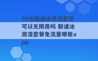 99元联通冰激凌套餐可以无限用吗 联通冰激凌套餐免流量哪些app 