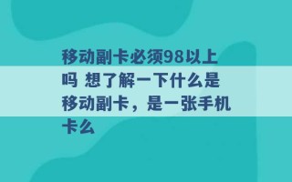 移动副卡必须98以上吗 想了解一下什么是移动副卡，是一张手机卡么 