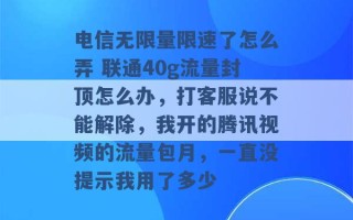 电信无限量限速了怎么弄 联通40g流量封顶怎么办，打客服说不能解除，我开的腾讯视频的流量包月，一直没提示我用了多少 