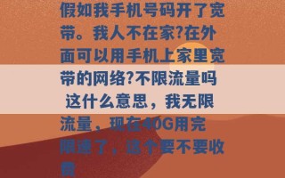 假如我手机号码开了宽带。我人不在家?在外面可以用手机上家里宽带的网络?不限流量吗 这什么意思，我无限流量，现在40G用完限速了，这个要不要收费 