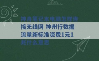 神舟笔记本电脑怎样连接无线网 神州行数据流量新标准资费1元1兆什么意思 