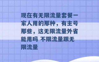 现在有无限流量套餐一家人用的那种，有主号那些，这无限流量外省能用吗 不限流量跟无限流量 