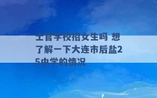 士官学校招女生吗 想了解一下大连市后盐25中学的情况 