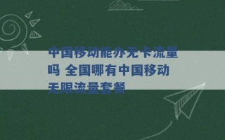 中国移动能办无卡流量吗 全国哪有中国移动无限流量套餐 