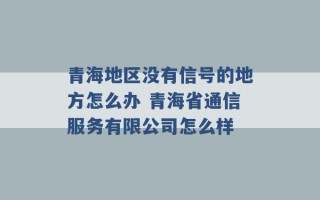 青海地区没有信号的地方怎么办 青海省通信服务有限公司怎么样 