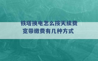 铁塔换电怎么按天续费 宽带缴费有几种方式 