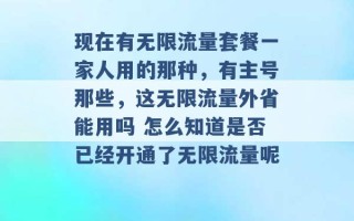 现在有无限流量套餐一家人用的那种，有主号那些，这无限流量外省能用吗 怎么知道是否已经开通了无限流量呢 