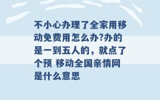 不小心办理了全家用移动免费用怎么办?办的是一到五人的，就点了个预 移动全国亲情网是什么意思 