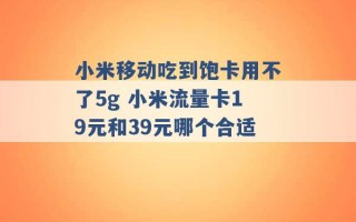 小米移动吃到饱卡用不了5g 小米流量卡19元和39元哪个合适 