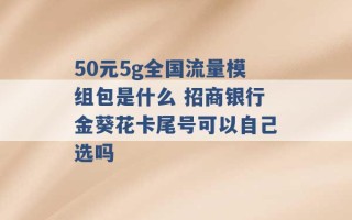 50元5g全国流量模组包是什么 招商银行金葵花卡尾号可以自己选吗 