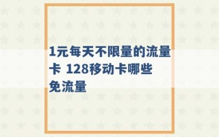 1元每天不限量的流量卡 128移动卡哪些免流量 