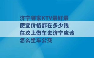 济宁哪家KTV最好最便宜价格都在多少钱 在汶上做车去济宁应该怎么坐车公交 