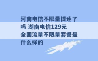 河南电信不限量提速了吗 湖南电信129元全国流量不限量套餐是什么样的 