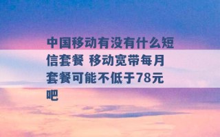 中国移动有没有什么短信套餐 移动宽带每月套餐可能不低于78元吧 