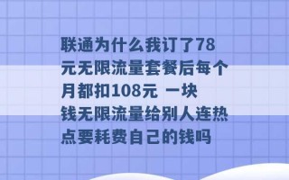 联通为什么我订了78元无限流量套餐后每个月都扣108元 一块钱无限流量给别人连热点要耗费自己的钱吗 