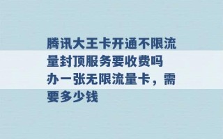 腾讯大王卡开通不限流量封顶服务要收费吗 办一张无限流量卡，需要多少钱 