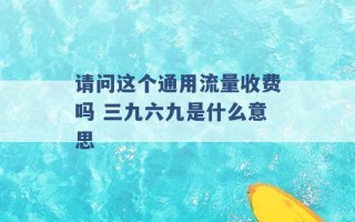 请问这个通用流量收费吗 三九六九是什么意思 