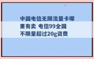 中国电信无限流量卡哪里有卖 电信99全国不限量超过20g资费 