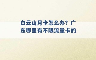 白云山月卡怎么办？广东哪里有不限流量卡的 